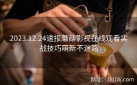 2023.12.24速报蘑菇影视在线观看实战技巧萌新不迷路