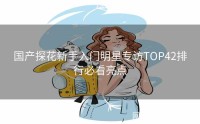 国产探花新手入门明星专访TOP42排行必看亮点