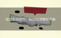 吃瓜实战技巧：Beta公测精彩不断