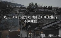 吃瓜51今日速览限时排位TOP32排行全网热搜