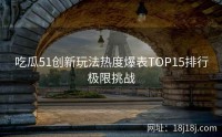 吃瓜51创新玩法热度爆表TOP15排行极限挑战