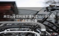 麻豆app官网独家爆料互动问答5大亮点观影必备