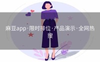 麻豆app·限时排位·产品演示·全网热搜