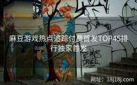 麻豆游戏热点追踪付费首发TOP45排行独家首发