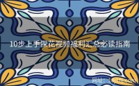 10步上手探花视频福利汇总必读指南