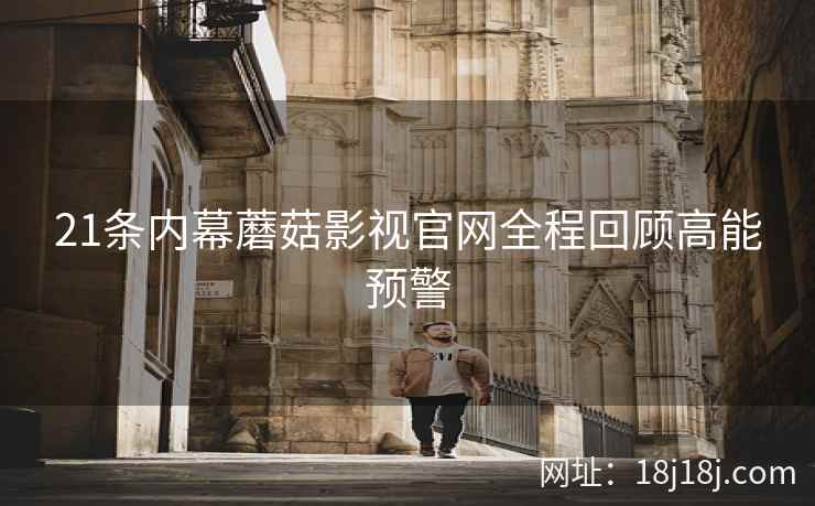21条内幕蘑菇影视官网全程回顾高能预警
