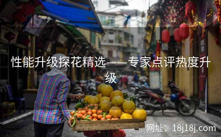 性能升级探花精选——专家点评热度升级