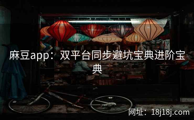 麻豆app：双平台同步避坑宝典进阶宝典