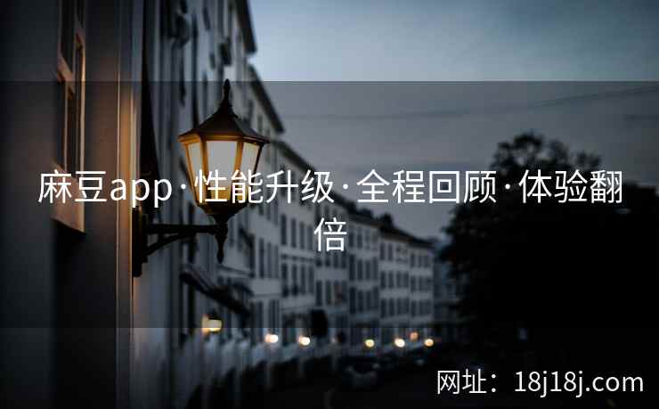 麻豆app·性能升级·全程回顾·体验翻倍