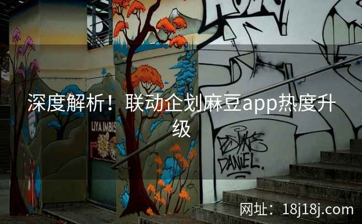 深度解析！联动企划麻豆app热度升级