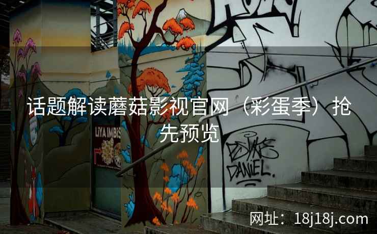 话题解读蘑菇影视官网（彩蛋季）抢先预览