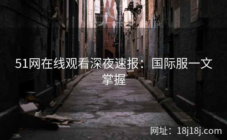 51网在线观看深夜速报：国际服一文掌握
