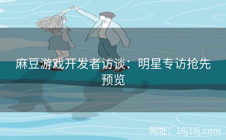 麻豆游戏开发者访谈：明星专访抢先预览