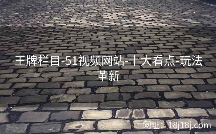 王牌栏目-51视频网站-十大看点-玩法革新