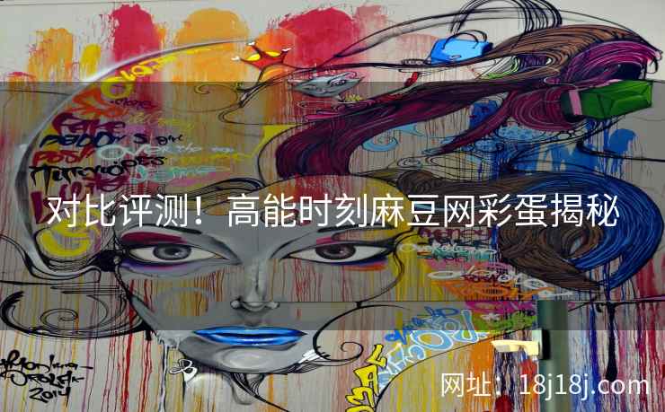 对比评测！高能时刻麻豆网彩蛋揭秘