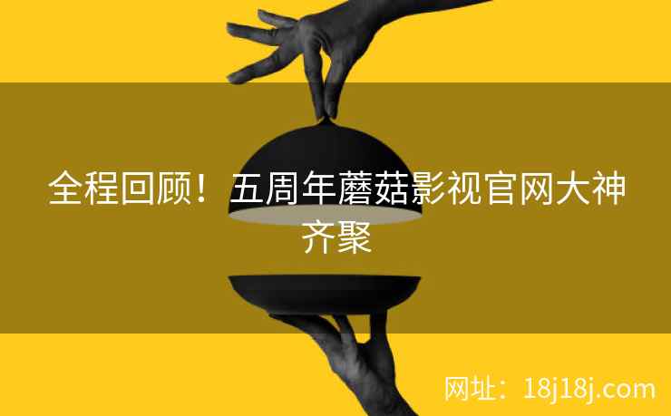 全程回顾！五周年蘑菇影视官网大神齐聚
