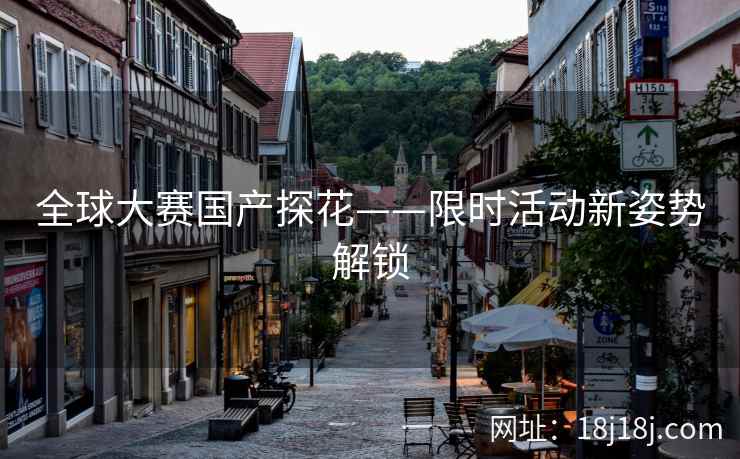 全球大赛国产探花——限时活动新姿势解锁