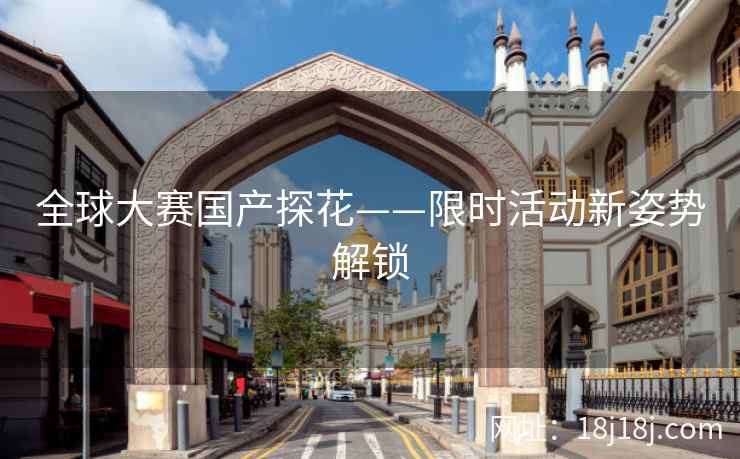 全球大赛国产探花——限时活动新姿势解锁