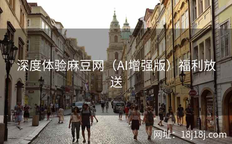 深度体验麻豆网（AI增强版）福利放送