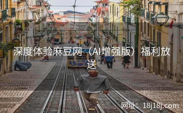 深度体验麻豆网（AI增强版）福利放送