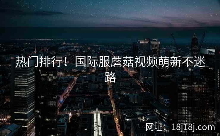 热门排行！国际服蘑菇视频萌新不迷路