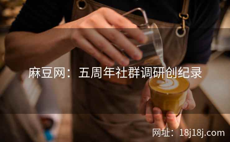 麻豆网：五周年社群调研创纪录