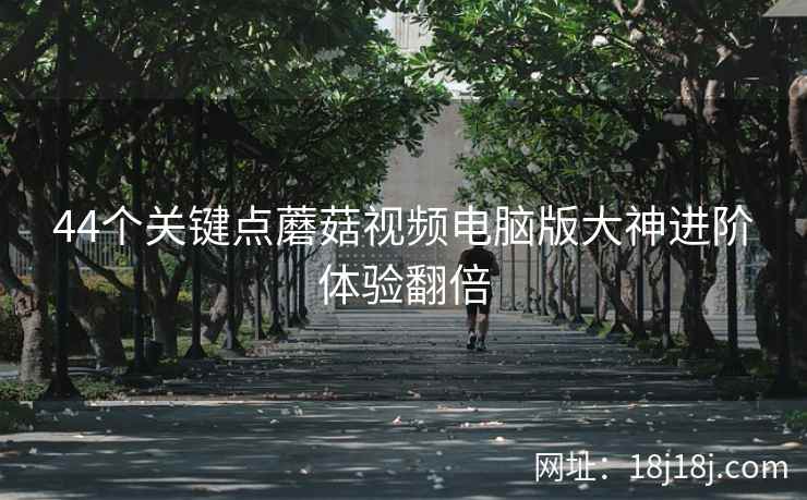 44个关键点蘑菇视频电脑版大神进阶体验翻倍