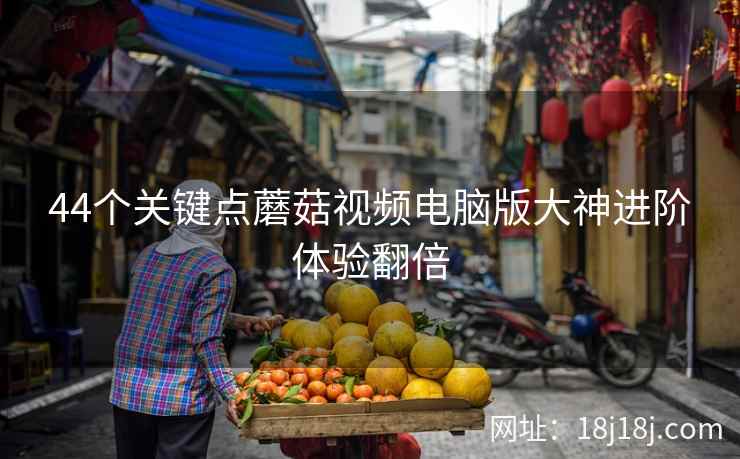 44个关键点蘑菇视频电脑版大神进阶体验翻倍