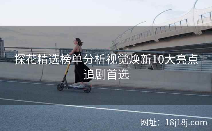 探花精选榜单分析视觉焕新10大亮点追剧首选