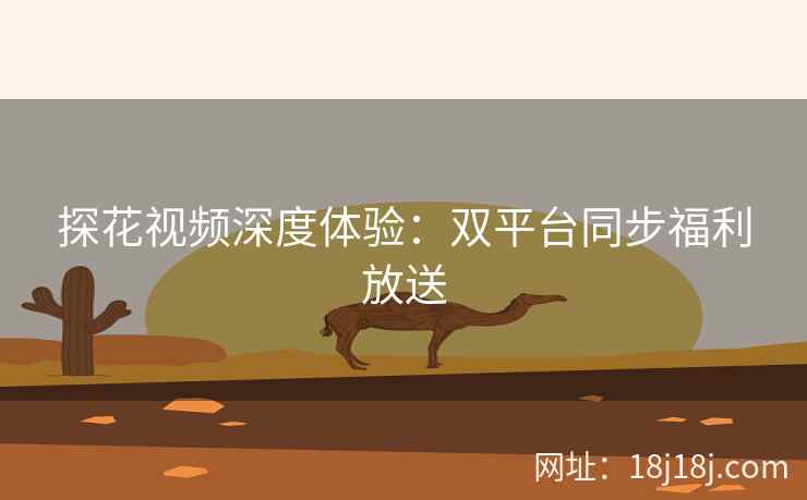 探花视频深度体验：双平台同步福利放送