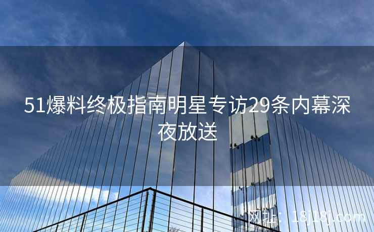 51爆料终极指南明星专访29条内幕深夜放送