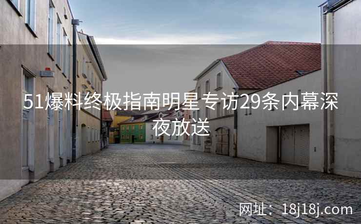 51爆料终极指南明星专访29条内幕深夜放送
