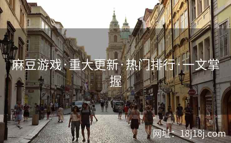 麻豆游戏·重大更新·热门排行·一文掌握