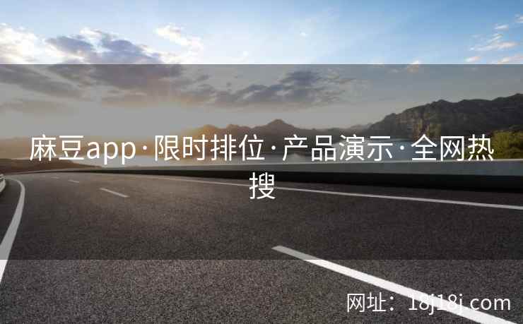 麻豆app·限时排位·产品演示·全网热搜