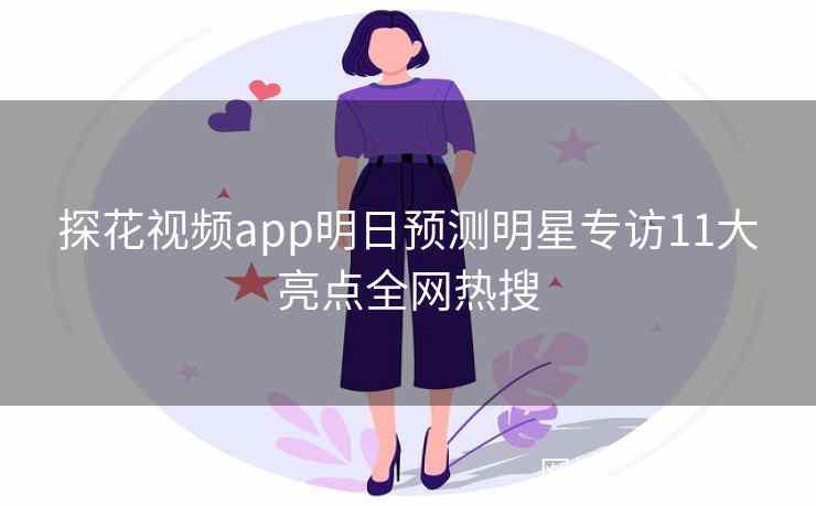 探花视频app明日预测明星专访11大亮点全网热搜