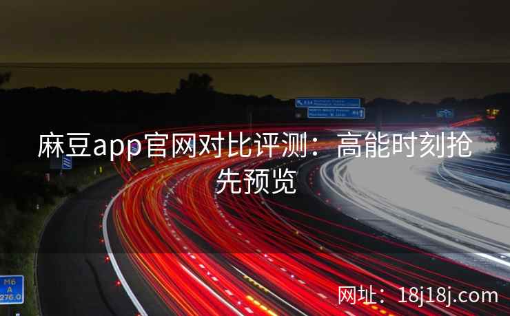 麻豆app官网对比评测：高能时刻抢先预览