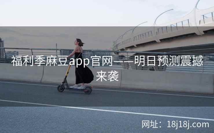 福利季麻豆app官网——明日预测震撼来袭