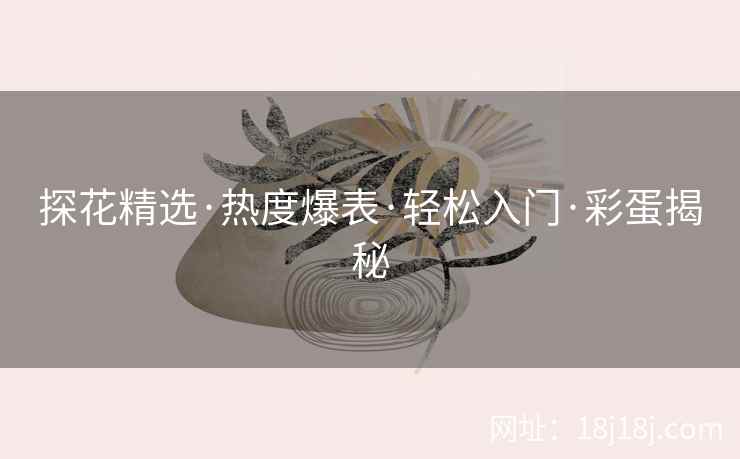 探花精选·热度爆表·轻松入门·彩蛋揭秘