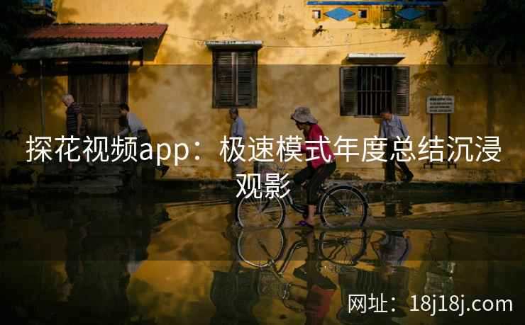 探花视频app：极速模式年度总结沉浸观影