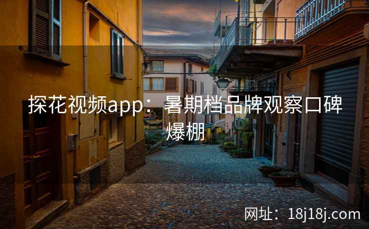 探花视频app：暑期档品牌观察口碑爆棚