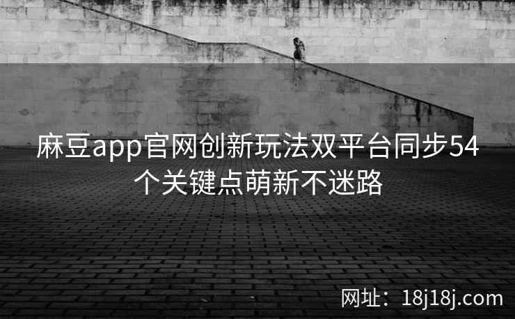 麻豆app官网创新玩法双平台同步54个关键点萌新不迷路