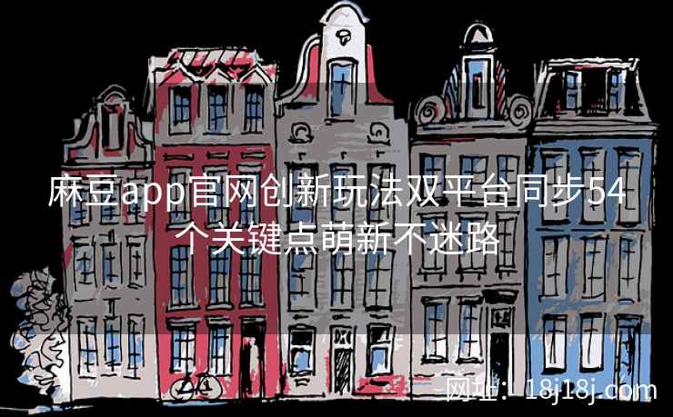 麻豆app官网创新玩法双平台同步54个关键点萌新不迷路