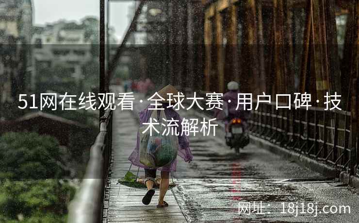 51网在线观看·全球大赛·用户口碑·技术流解析