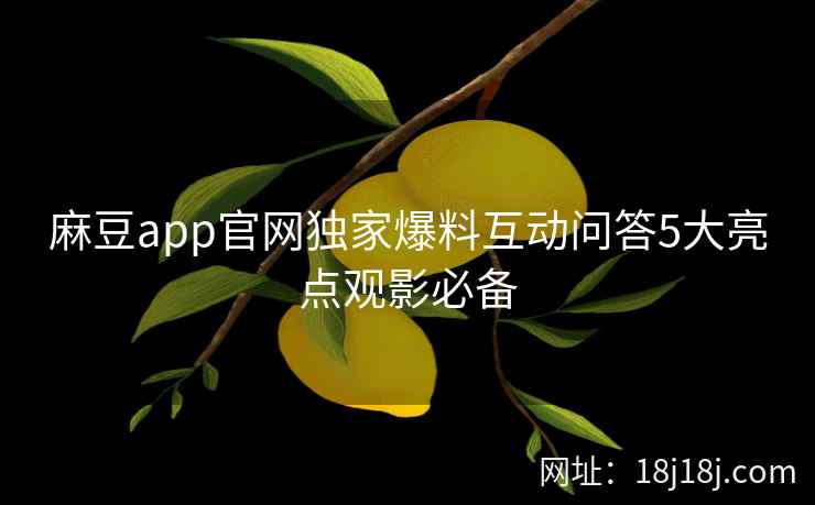 麻豆app官网独家爆料互动问答5大亮点观影必备