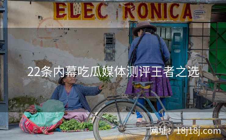 22条内幕吃瓜媒体测评王者之选