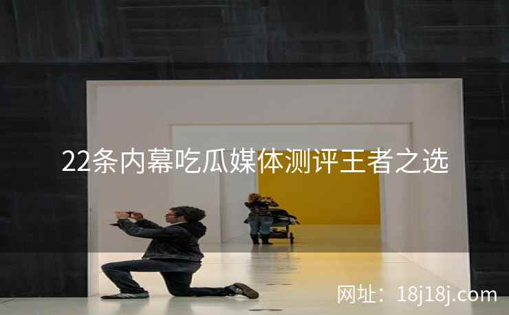 22条内幕吃瓜媒体测评王者之选