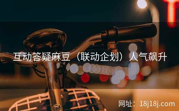 互动答疑麻豆（联动企划）人气飙升