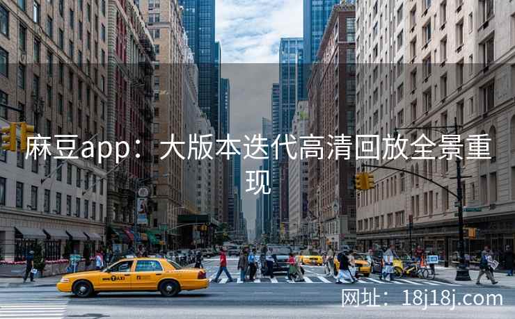 麻豆app：大版本迭代高清回放全景重现