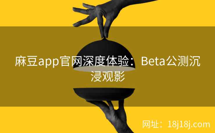 麻豆app官网深度体验：Beta公测沉浸观影