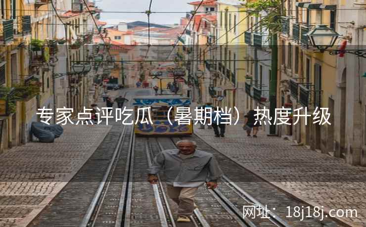 专家点评吃瓜（暑期档）热度升级